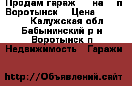 Продам гараж ( 6 на 9) п,Воротынск  › Цена ­ 400 000 - Калужская обл., Бабынинский р-н, Воротынск п. Недвижимость » Гаражи   